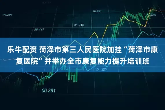 乐牛配资 菏泽市第三人民医院加挂“菏泽市康复医院”并举办全市康复能力提升培训班