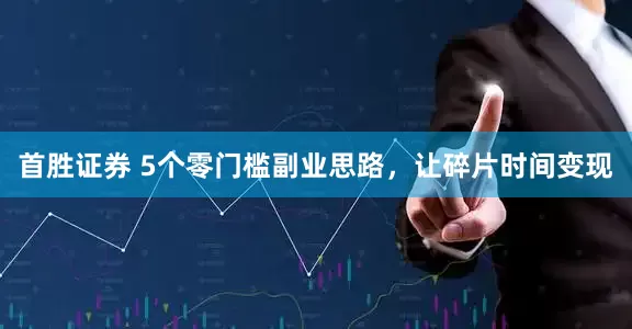 首胜证券 5个零门槛副业思路，让碎片时间变现