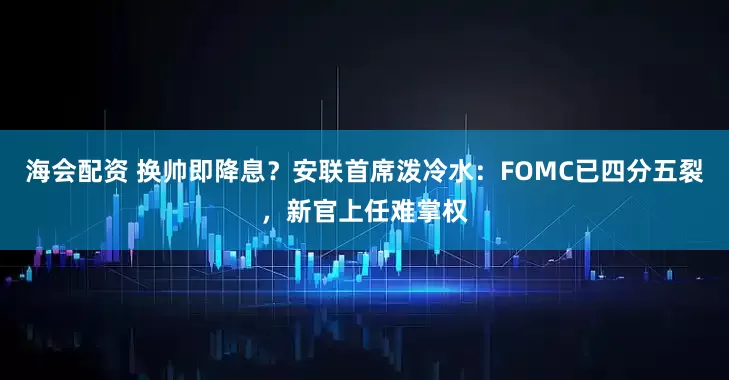 海会配资 换帅即降息？安联首席泼冷水：FOMC已四分五裂，新官上任难掌权