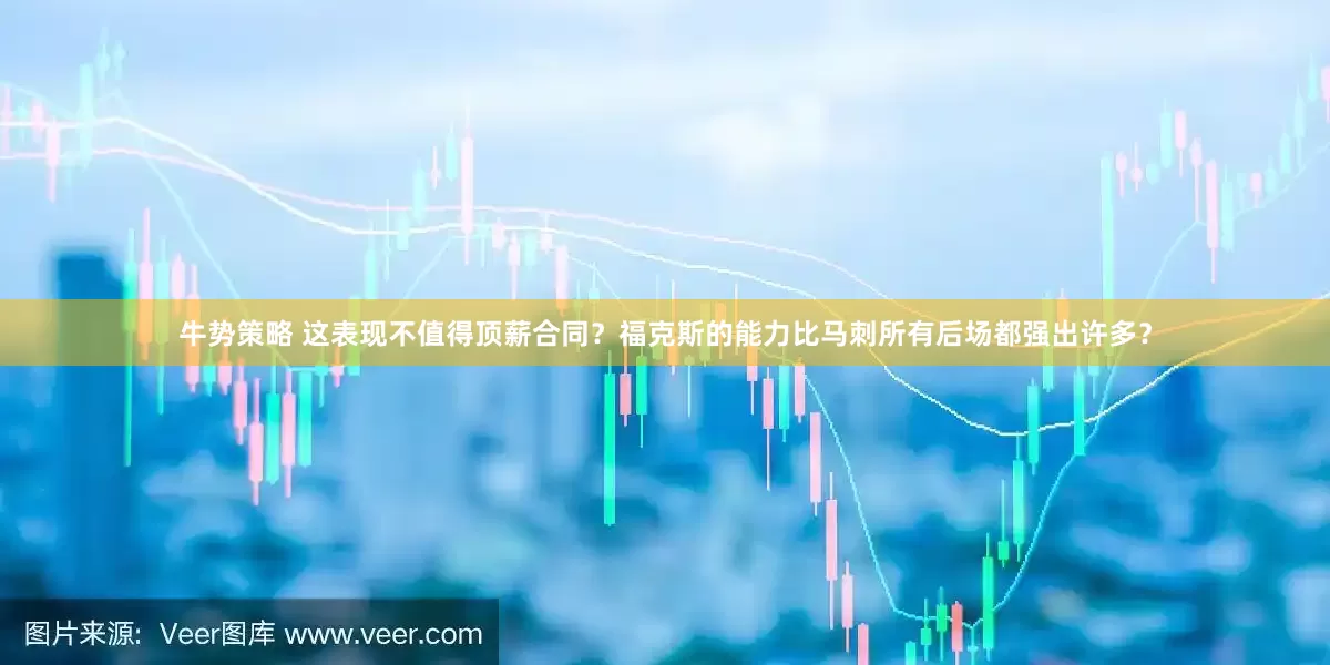 牛势策略 这表现不值得顶薪合同？福克斯的能力比马刺所有后场都强出许多？