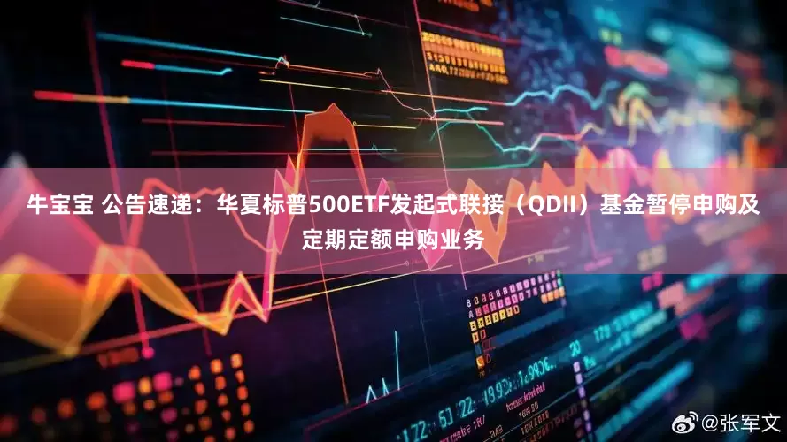 牛宝宝 公告速递：华夏标普500ETF发起式联接（QDII）基金暂停申购及定期定额申购业务