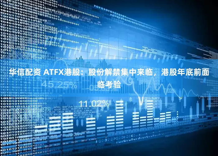 华信配资 ATFX港股：股份解禁集中来临，港股年底前面临考验