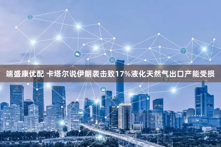 端盛康优配 卡塔尔说伊朗袭击致17%液化天然气出口产能受损