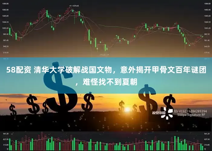 58配资 清华大学破解战国文物，意外揭开甲骨文百年谜团，难怪找不到夏朝